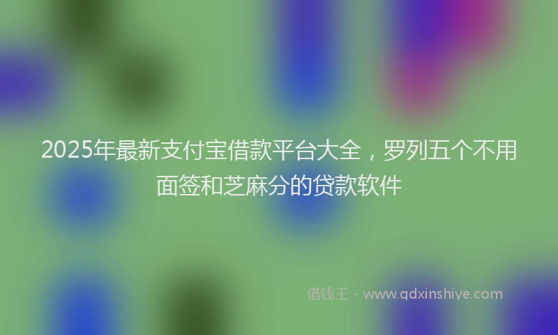 2025年最新支付宝借款平台大全，罗列五个不用面签和芝麻分的贷款软件
