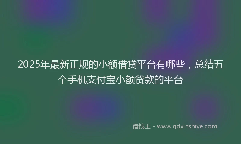 2025年最新正规的小额借贷平台有哪些，总结五个手机支付宝小额贷款的平台
