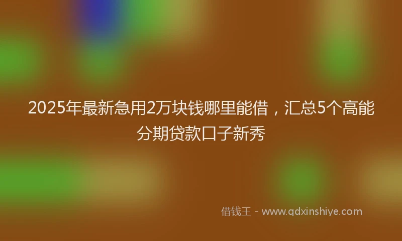 2025年最新急用2万块钱哪里能借，汇总5个高能分期贷款口子新秀