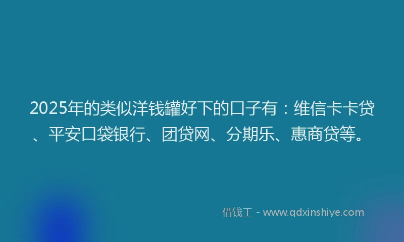 2025年的类似洋钱罐好下的口子有：维信卡卡贷、平安口袋银行、团贷网、分期乐、惠商贷等。