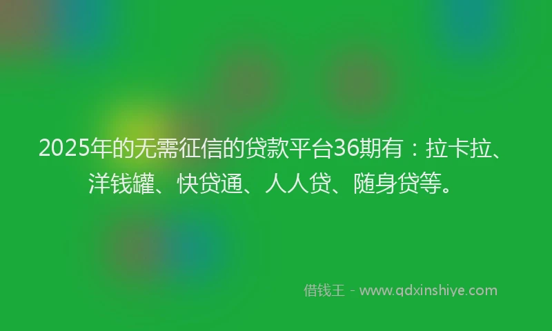 2025年的无需征信的贷款平台36期有：拉卡拉、洋钱罐、快贷通、人人贷、随身贷等。