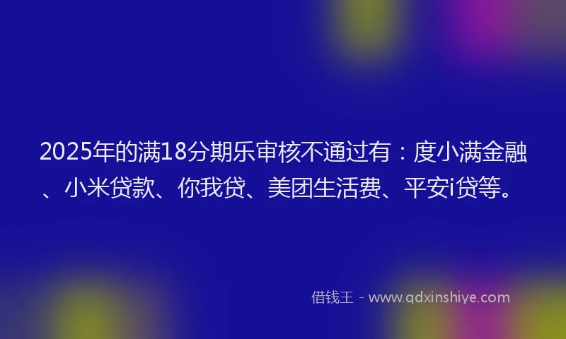 2025年的满18分期乐审核不通过有：度小满金融、小米贷款、你我贷、美团生活费、平安i贷等。