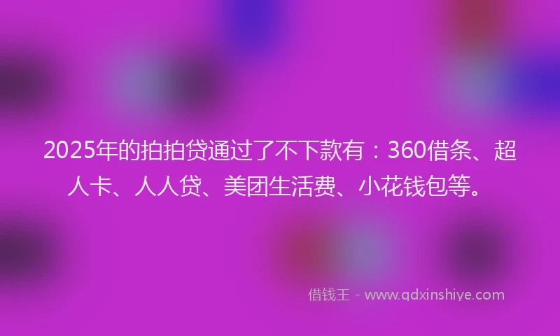 2025年的拍拍贷通过了不下款有：360借条、超人卡、人人贷、美团生活费、小花钱包等。