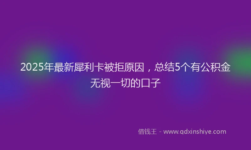 2025年最新犀利卡被拒原因，总结5个有公积金无视一切的口子