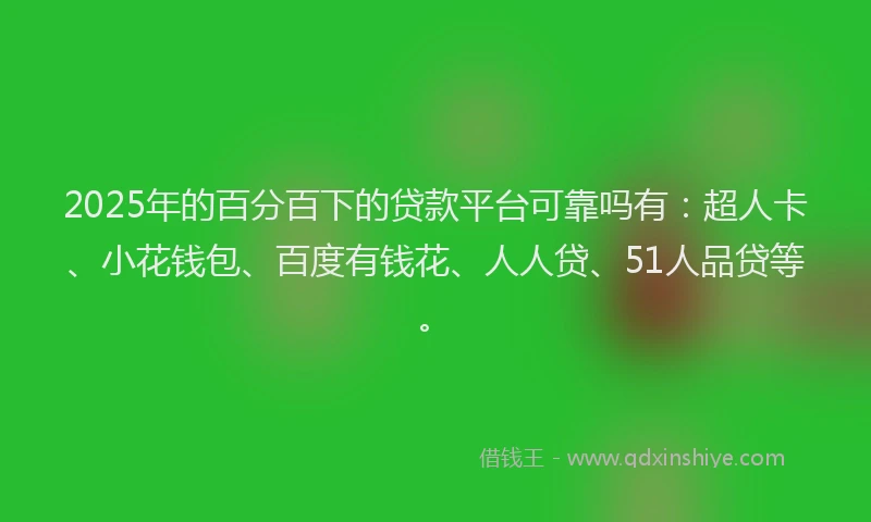 2025年的百分百下的贷款平台可靠吗有：超人卡、小花钱包、百度有钱花、人人贷、51人品贷等。