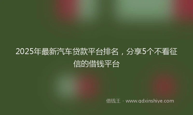 2025年最新汽车贷款平台排名，分享5个不看征信的借钱平台