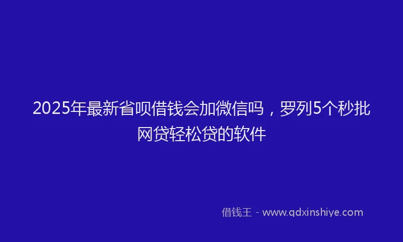 2025年最新省呗借钱会加微信吗，罗列5个秒批网贷轻松贷的软件