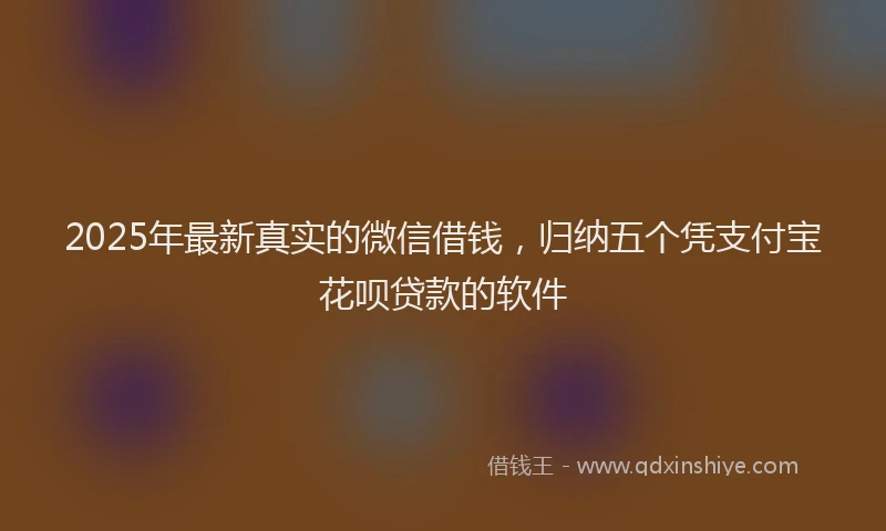 2025年最新真实的微信借钱，归纳五个凭支付宝花呗贷款的软件