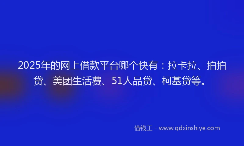 2025年的网上借款平台哪个快有：拉卡拉、拍拍贷、美团生活费、51人品贷、柯基贷等。