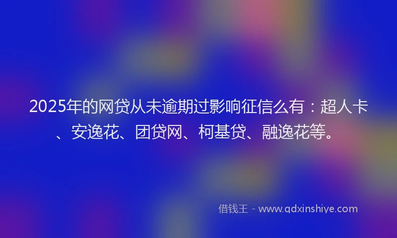 2025年的网贷从未逾期过影响征信么有：超人卡、安逸花、团贷网、柯基贷、融逸花等。