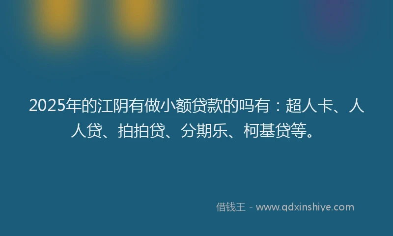 2025年的江阴有做小额贷款的吗有：超人卡、人人贷、拍拍贷、分期乐、柯基贷等。