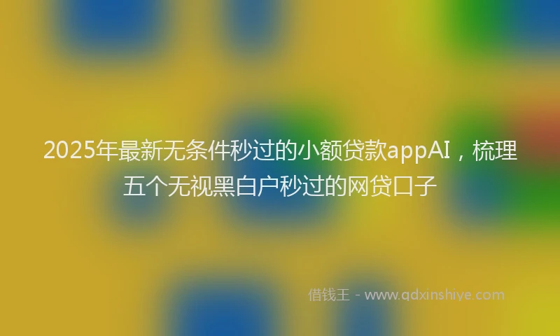 2025年最新无条件秒过的小额贷款appAI，梳理五个无视黑白户秒过的网贷口子