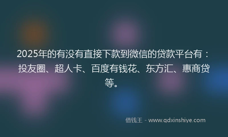 2025年的有没有直接下款到微信的贷款平台有：投友圈、超人卡、百度有钱花、东方汇、惠商贷等。