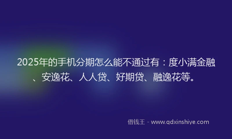 2025年的手机分期怎么能不通过有：度小满金融、安逸花、人人贷、好期贷、融逸花等。