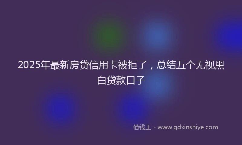 2025年最新房贷信用卡被拒了，总结五个无视黑白贷款口子