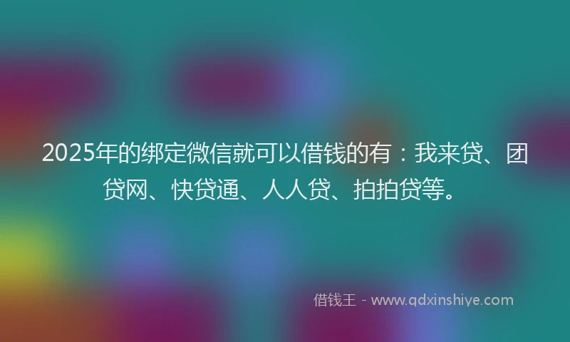 2025年的绑定微信就可以借钱的有：我来贷、团贷网、快贷通、人人贷、拍拍贷等。