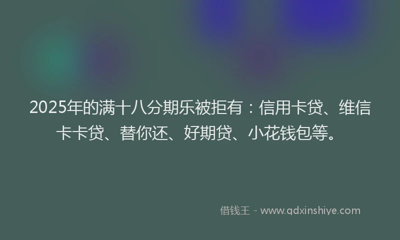 2025年的满十八分期乐被拒有：信用卡贷、维信卡卡贷、替你还、好期贷、小花钱包等。