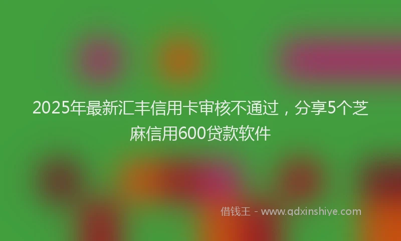 2025年最新汇丰信用卡审核不通过，分享5个芝麻信用600贷款软件