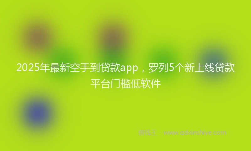 2025年最新空手到贷款app,罗列5个新上线贷款平台门槛低软件