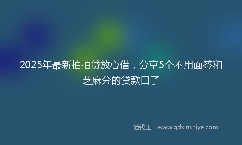 2025年最新拍拍贷放心借，分享5个不用面签和芝麻分的贷款口子