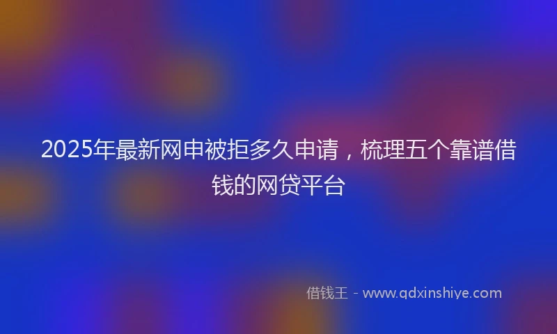 2025年最新网申被拒多久申请，梳理五个靠谱借钱的网贷平台