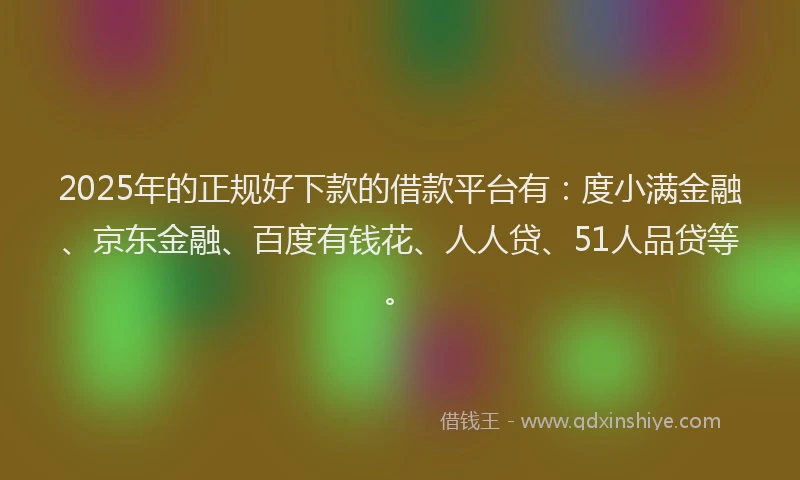 2025年的正规好下款的借款平台有：度小满金融、京东金融、百度有钱花、人人贷、51人品贷等。