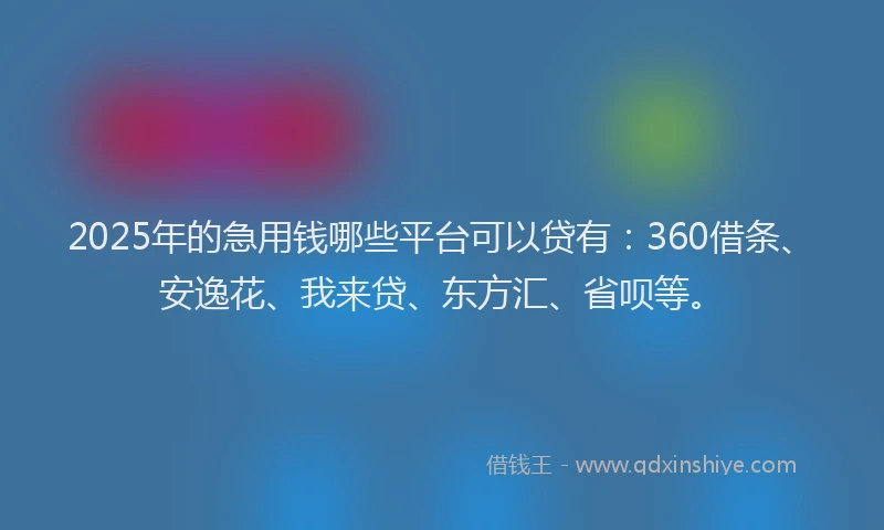 2025年的急用钱哪些平台可以贷有：360借条、安逸花、我来贷、东方汇、省呗等。