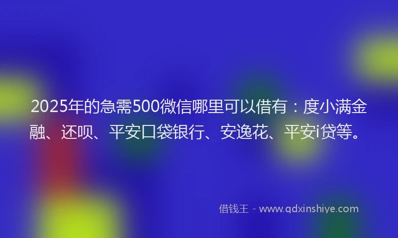 2025年的急需500微信哪里可以借有：度小满金融、还呗、平安口袋银行、安逸花、平安i贷等。