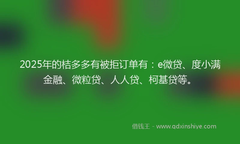 2025年的桔多多有被拒订单有：e微贷、度小满金融、微粒贷、人人贷、柯基贷等。