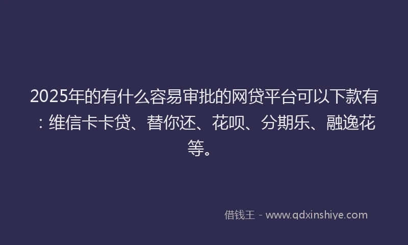 2025年的有什么容易审批的网贷平台可以下款有：维信卡卡贷、替你还、花呗、分期乐、融逸花等。