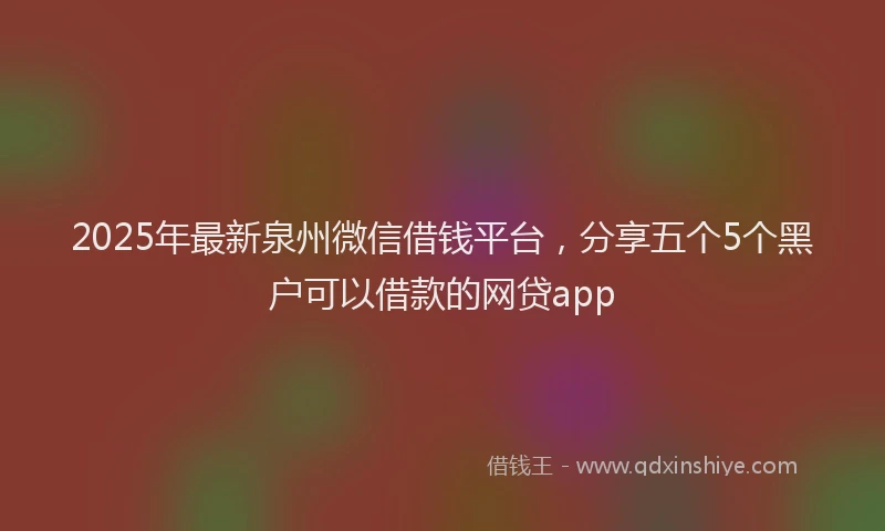 2025年最新泉州微信借钱平台，分享五个5个黑户可以借款的网贷app