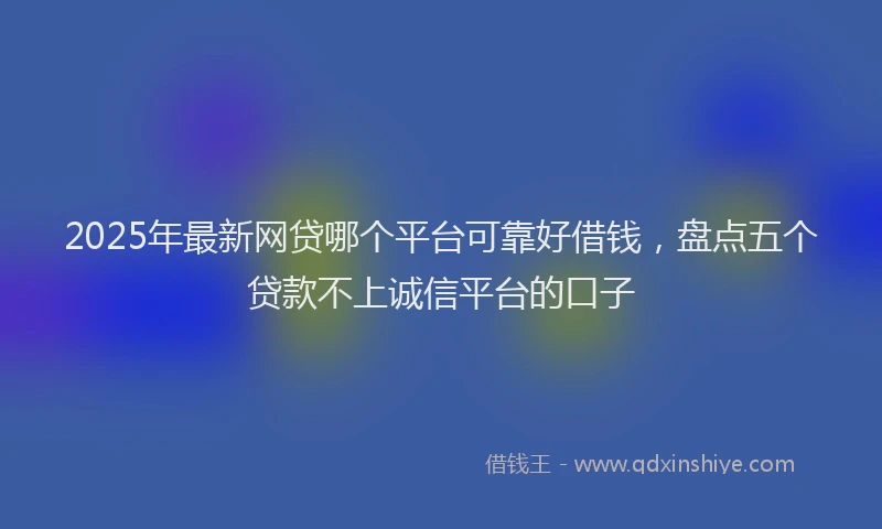 2025年最新网贷哪个平台可靠好借钱，盘点五个贷款不上诚信平台的口子