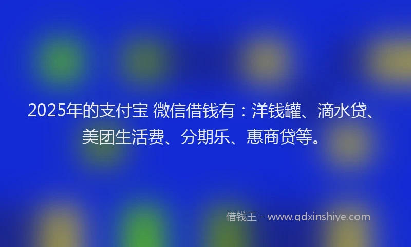 2025年的支付宝 微信借钱有：洋钱罐、滴水贷、美团生活费、分期乐、惠商贷等。