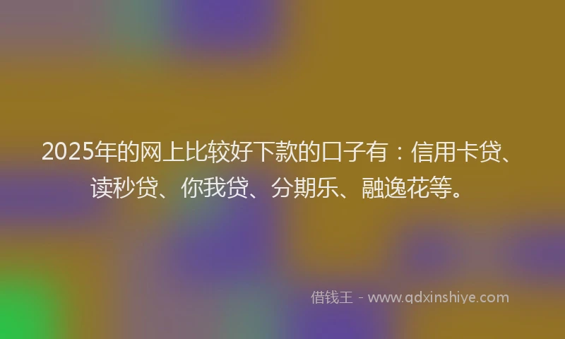 2025年的网上比较好下款的口子有：信用卡贷、读秒贷、你我贷、分期乐、融逸花等。