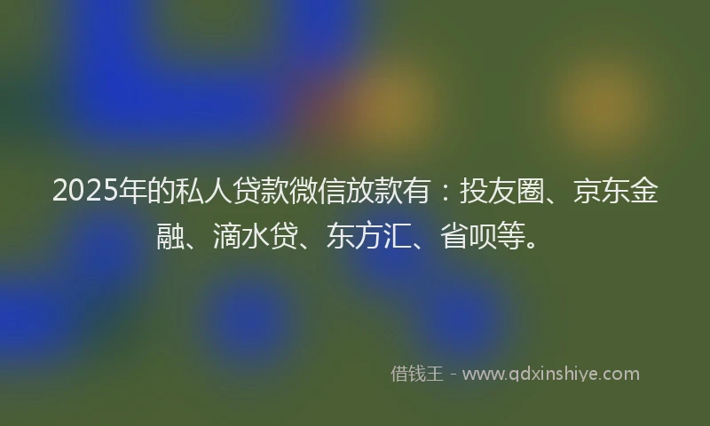 2025年的私人贷款微信放款有：投友圈、京东金融、滴水贷、东方汇、省呗等。