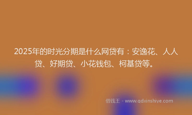 2025年的时光分期是什么网贷有：安逸花、人人贷、好期贷、小花钱包、柯基贷等。