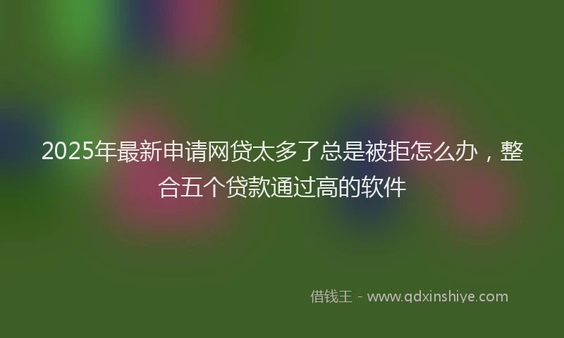 2025年最新申请网贷太多了总是被拒怎么办，整合五个贷款通过高的软件