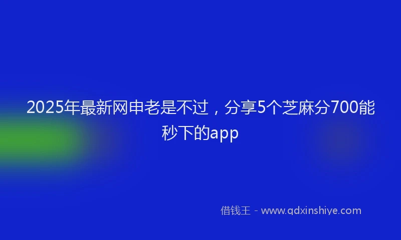 2025年最新网申老是不过，分享5个芝麻分700能秒下的app