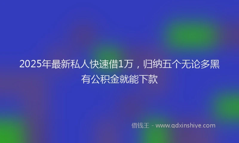 2025年最新私人快速借1万，归纳五个无论多黑有公积金就能下款