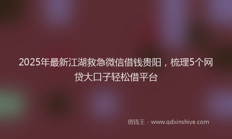 2025年最新江湖救急微信借钱贵阳，梳理5个网贷大口子轻松借平台