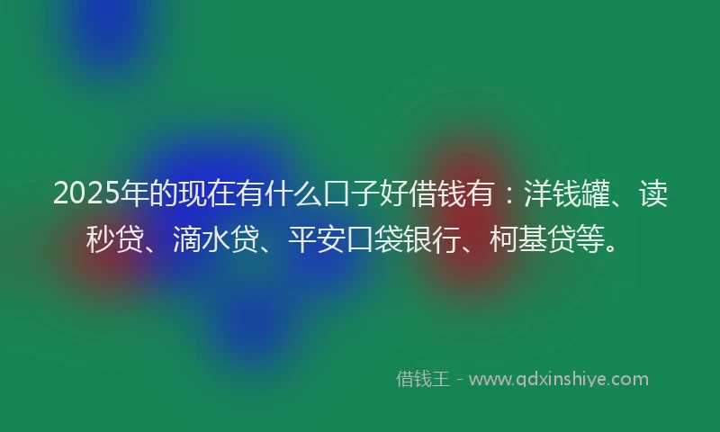 2025年的现在有什么口子好借钱有：洋钱罐、读秒贷、滴水贷、平安口袋银行、柯基贷等。