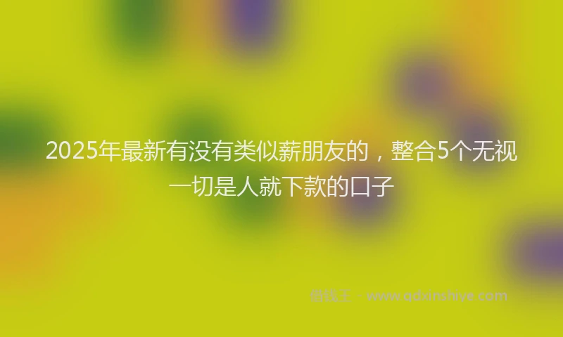 2025年最新有没有类似薪朋友的，整合5个无视一切是人就下款的口子