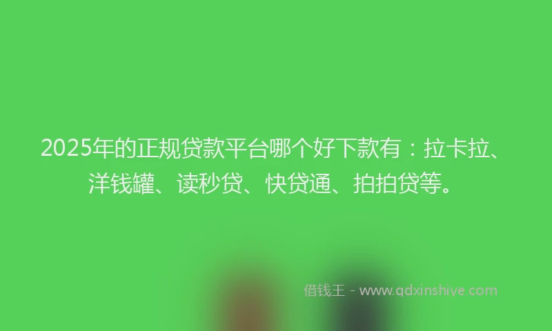 2025年的正规贷款平台哪个好下款有：拉卡拉、洋钱罐、读秒贷、快贷通、拍拍贷等。