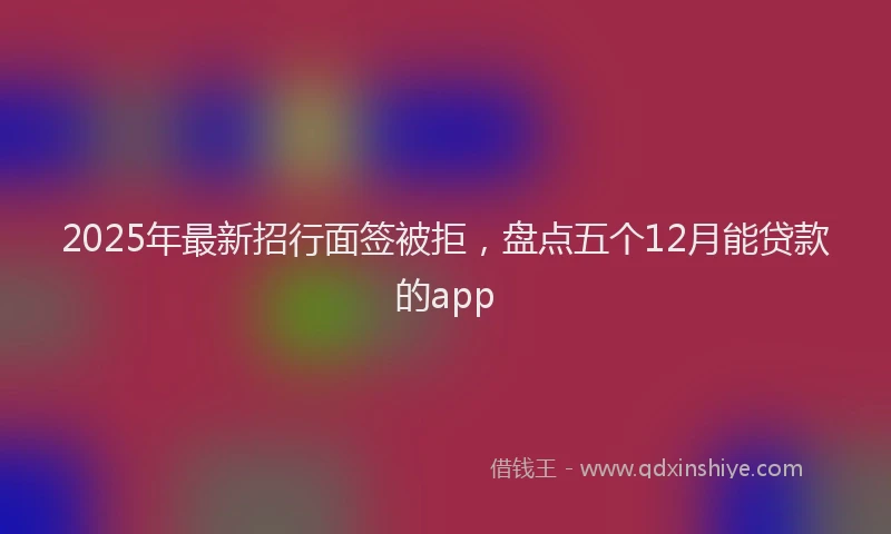 2025年最新招行面签被拒，盘点五个12月能贷款的app