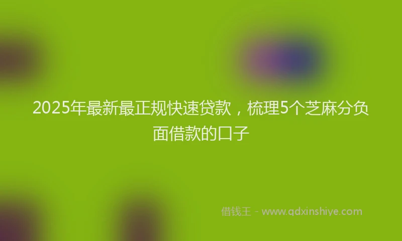 2025年最新最正规快速贷款，梳理5个芝麻分负面借款的口子
