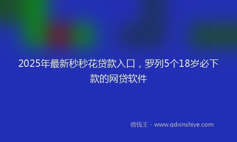 2025年最新秒秒花贷款入口，罗列5个18岁必下款的网贷软件