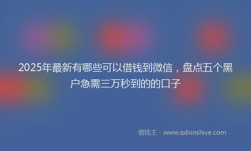 2025年最新有哪些可以借钱到微信，盘点五个黑户急需三万秒到的的口子
