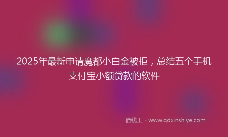 2025年最新申请魔都小白金被拒，总结五个手机支付宝小额贷款的软件
