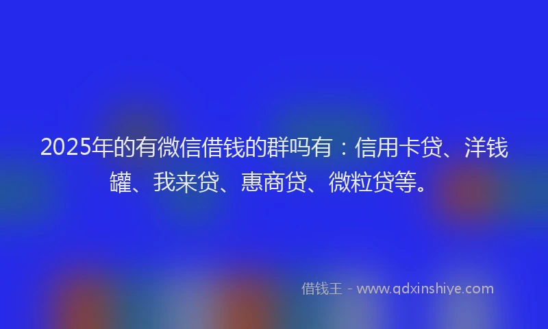 2025年的有微信借钱的群吗有：信用卡贷、洋钱罐、我来贷、惠商贷、微粒贷等。
