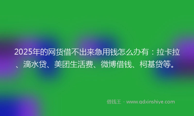 2025年的网货借不出来急用钱怎么办有：拉卡拉、滴水贷、美团生活费、微博借钱、柯基贷等。